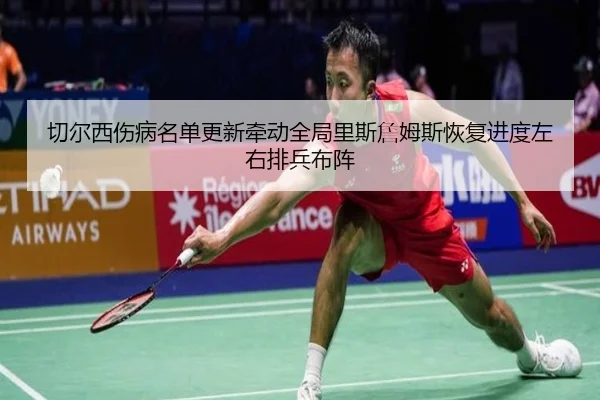 切尔西伤病名单更新牵动全局里斯詹姆斯恢复进度左右排兵布阵