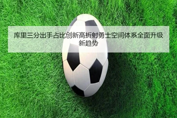 库里三分出手占比创新高折射勇士空间体系全面升级新趋势
