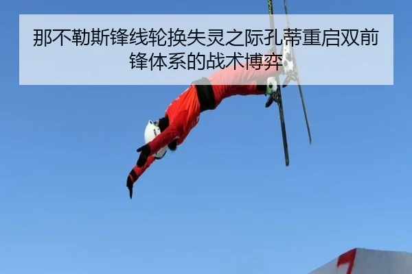 那不勒斯锋线轮换失灵之际孔蒂重启双前锋体系的战术博弈 - leyu